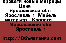 кровати новые матрацы › Цена ­ 4 000 - Ярославская обл., Ярославль г. Мебель, интерьер » Кровати   . Ярославская обл.,Ярославль г.